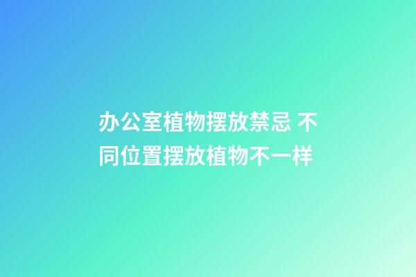 办公室植物摆放禁忌 不同位置摆放植物不一样